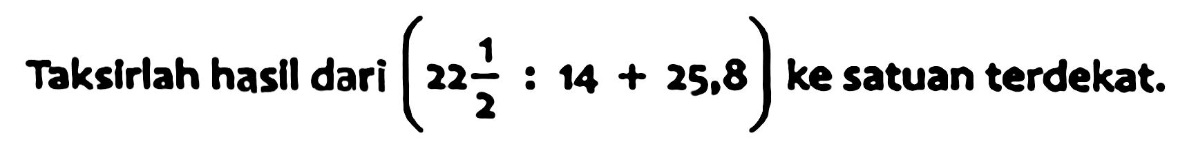 Taksirlah hasil dari  (22 (1)/(2): 14+25,8)  ke satuan terdekat.