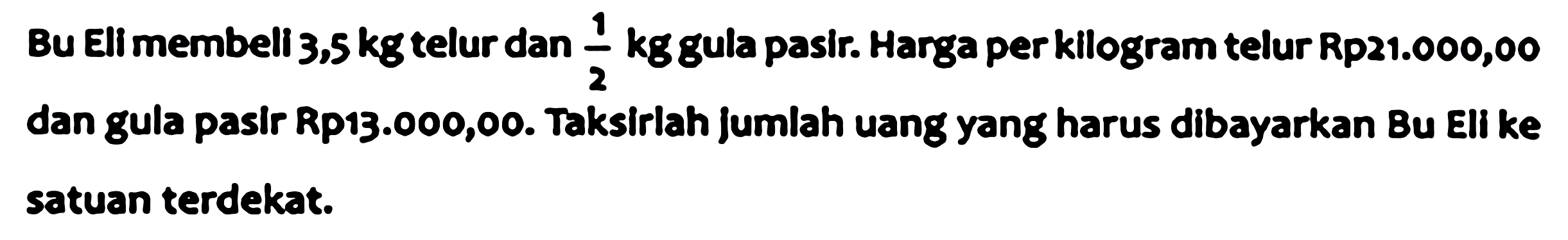 Bu Ell membell  3,5 kg  telur dan  (1)/(2) kg  gula pasir. Harga perkilogram telur Rp21.000,00 dan gula pasir Rp13.000,00. Taksirlah jumlah uang yang harus dibayarkan Bu Eli ke satuan terdekat.