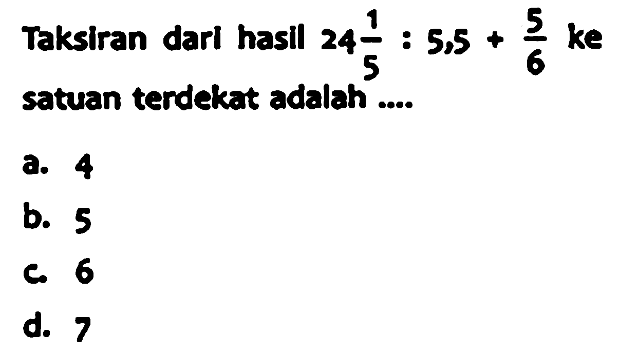 Taksiran darl hasil  24 (1)/(5): 5,5+(5)/(6)  ke satuan terdekat adalah ...o
a. 4
b. 5
C. 6
d. 7