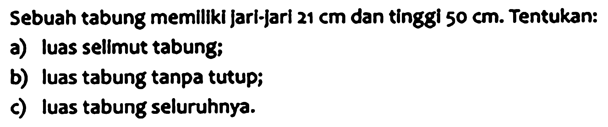 Sebuah tabung memiliki jari-jari  21 cm  dan tinggi  50 cm . Tentukan:
a) luas sellmut tabung;
b) luas tabung tanpa tutup;
c) luas tabung seluruhnya.