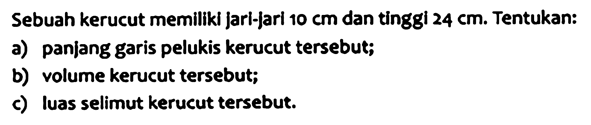 Sebuah kerucut memiliki jari-jari  10 cm  dan tinggi  24 cm . Tentukan:
a) panjang garis pelukis kerucut tersebut;
b) volume kerucut tersebut;
c) luas selimut kerucut tersebut.