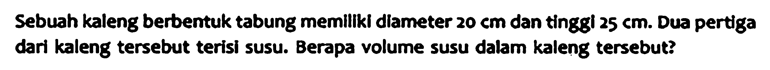 Sebuah kaleng berbentuk tabung memillki diameter  20 cm  dan tingg  25 cm . Dua pertiga dari kaleng tersebut terisi susu. Berapa volume susu dalam kaleng tersebut?