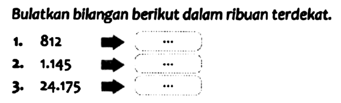 Bulatkan bilangan berikut dalam ribuan terdekat.
1. 812
2.  1.145 
3.  24.175 