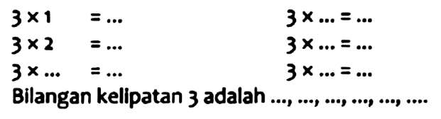 

3 x 1=...  3 x ...=... 
3 x 2=...  3 x ...=... 
3 x ...=...  3 x ...=...


Bilangan kelipatan 3 adalah ..., ..., ..., ..., ..., ....