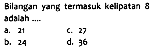 Bilangan yang termasuk kelipatan 8 adalah ....
a. 21
C. 27
b. 24
d. 36