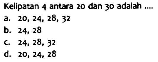 Kelipatan 4 antara 20 dan 30 adalah ....
a.  20,24,28,32 
b. 24,28
c.  24,28,32 
d.  20,24,28 