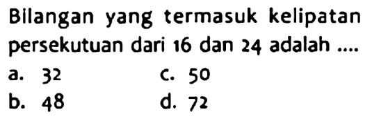 Bilangan yang termasuk kelipatan persekutuan dari 16 dan 24 adalah ....
a. 32
c. 50
b. 48
d. 72