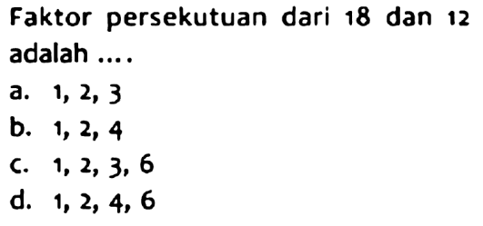 Faktor persekutuan dari 18 dan 12 adalah ....
a.  1,2,3 
b.  1,2,4 
c.  1,2,3,6 
d.  1,2,4,6 