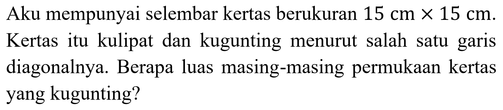 Aku mempunyai selembar kertas berukuran  15 cm x 15 cm . Kertas itu kulipat dan kugunting menurut salah satu garis diagonalnya. Berapa luas masing-masing permukaan kertas yang kugunting?