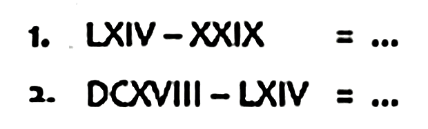 1. LXIV-XXIX = ...
2. DCXVIII-LXIV =... 