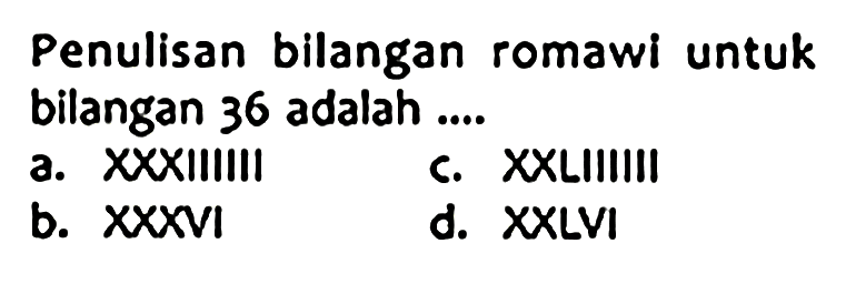 Penulisan bilangan romawi untuk bilangan 36 adalah ....
a. XXXIIIIII
C. XXLIIIIII
b. XXXVI
d. XXLVI