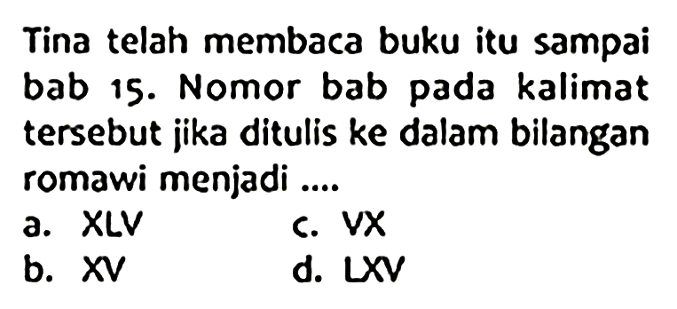 Tina telah membaca buku itu sampai bab 15. Nomor bab pada kalimat tersebut jika ditulis ke dalam bilangan romawi menjadi ....