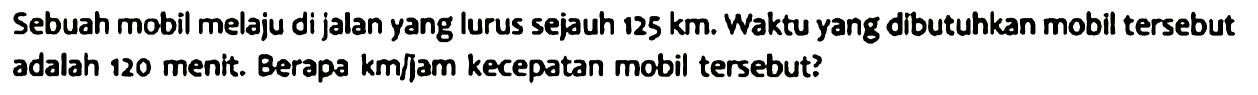 Sebuah mobil melaju di jalan yang lurus sejauh  125 ~km . Waktu yang dibutuhkan mobil tersebut adalah 120 menit. Berapa km/jam kecepatan mobil tersebut?