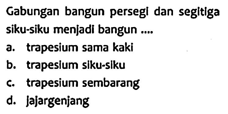 Gabungan bangun persegi dan segitiga siku-siku menjadi bangun ....
a. trapesium sama kaki
b. trapesium siku-siku
c. trapesium sembarang
d. Jajargenjang