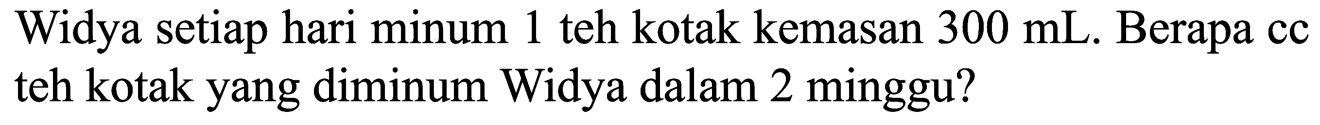 Widya setiap hari minum 1 teh kotak kemasan 300 mL. Berapa cc teh kotak yang diminum Widya dalam 2 minggu? 