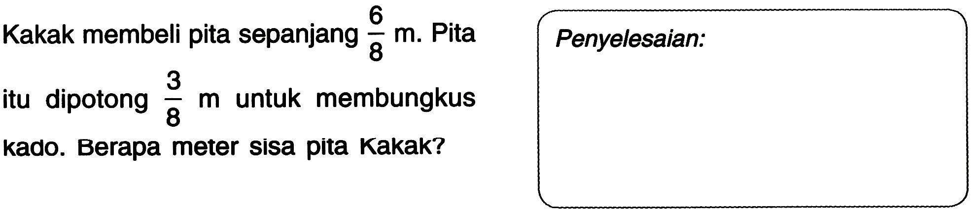 Kakak membeli pita sepanjang  (6)/(8) m . Pita
itu dipotong  (3)/(8) m  untuk membungkus
kado. Berapa meter sisa pita Kakak?