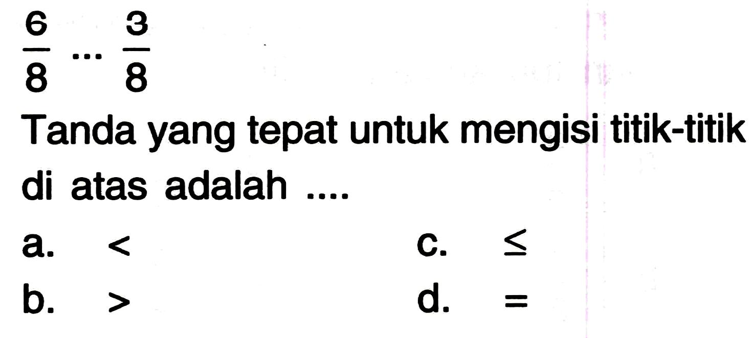 
(6)/(8) ... (3)/(8)

Tanda yang tepat untuk mengisi titik-titik di atas adalah ....
