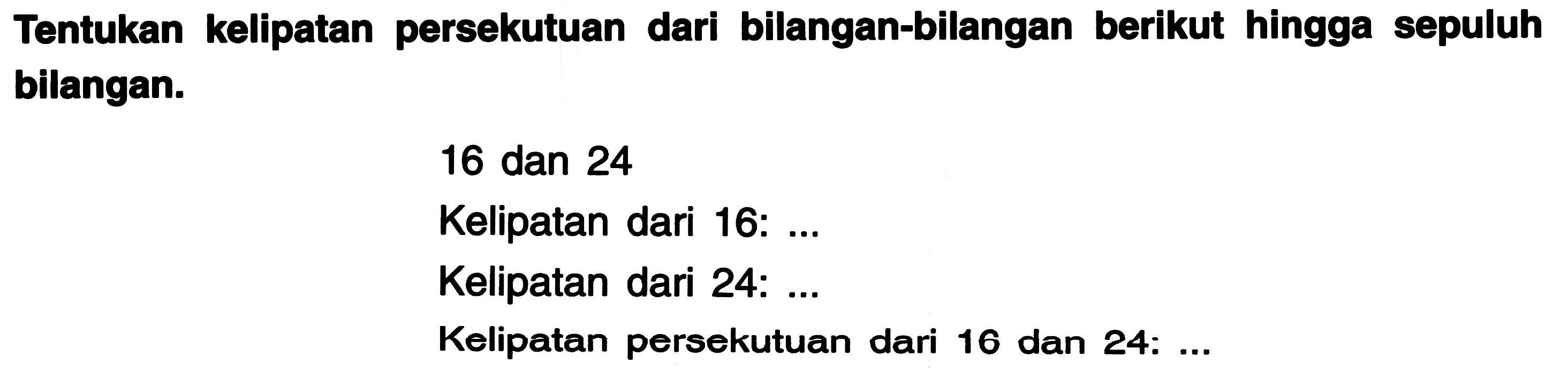 Tentukan kelipatan persekutuan dari bilangan-bilangan berikut hingga sepuluh bilangan.
16 dan 24
Kelipatan dari 16: ...
Kelipatan dari 24: ...
Kelipatan persekutuan dari 16 dan 24: ...