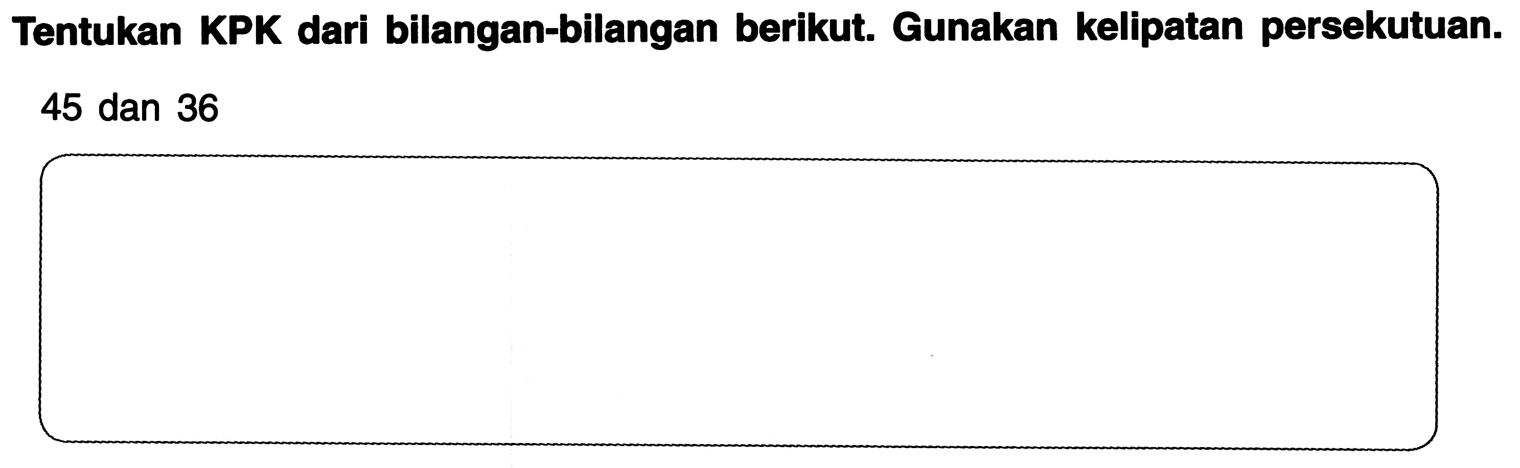 Tentukan KPK dari bilangan-bilangan berikut. Gunakan kelipatan persekutuan.
45 dan 36