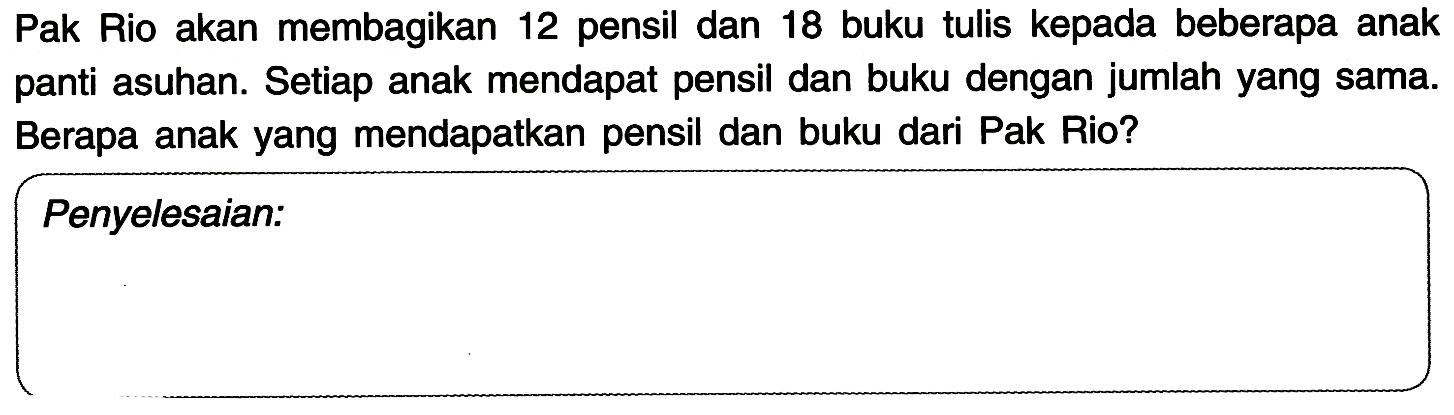 Pak Rio akan membagikan 12 pensil dan 18 buku tulis kepada beberapa anak panti asuhan. Setiap anak mendapat pensil dan buku dengan jumlah yang sama. Berapa anak yang mendapatkan pensil dan buku dari Pak Rio?
Penyelesaian: