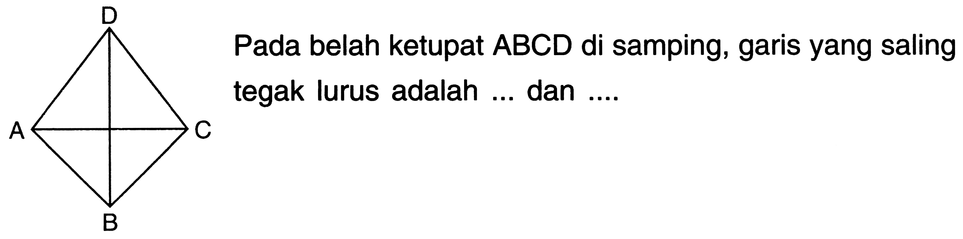 ABCD 
Pada belah ketupat ABCD di samping, garis yang saling tegak lurus adalah ... dan .... 