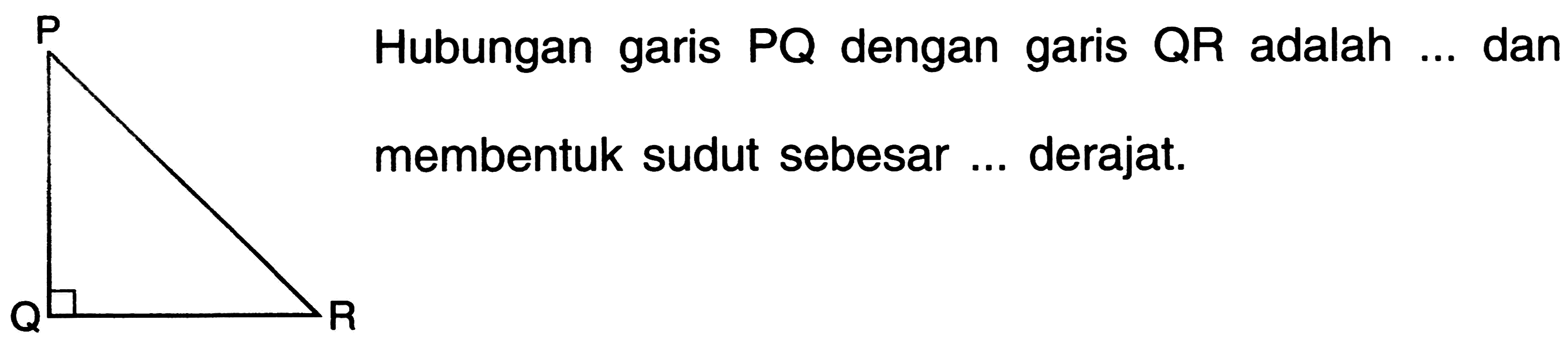 P Q R 
Hubungan garis PQ dengan garis QR adalah ... dan membentuk sudut sebesar ... derajat.