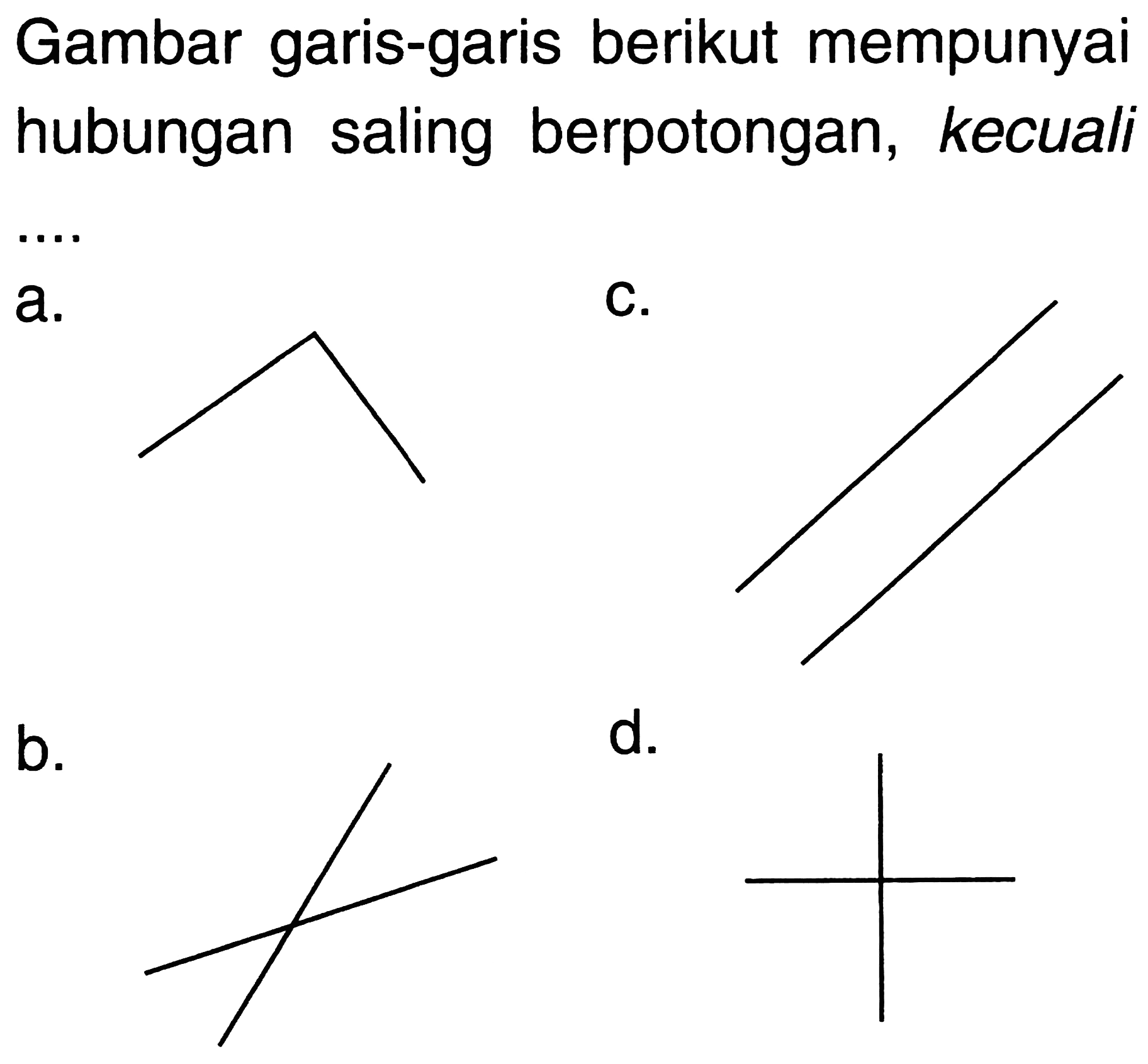 Gambar garis-garis berikut mempunyai hubungan saling berpotongan, kecuali ....
a.
b.
c. 
d. 