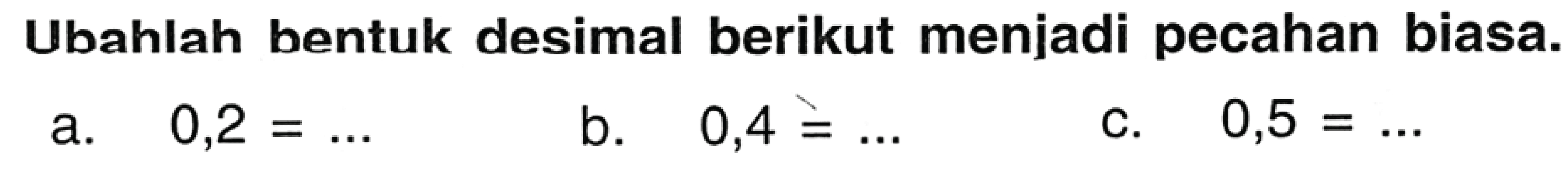 Ubahlah bentuk desimal berikut menjadi pecahan biasa.
a.  0,2=... 
b.  0,4=... 
C.  0,5=... 