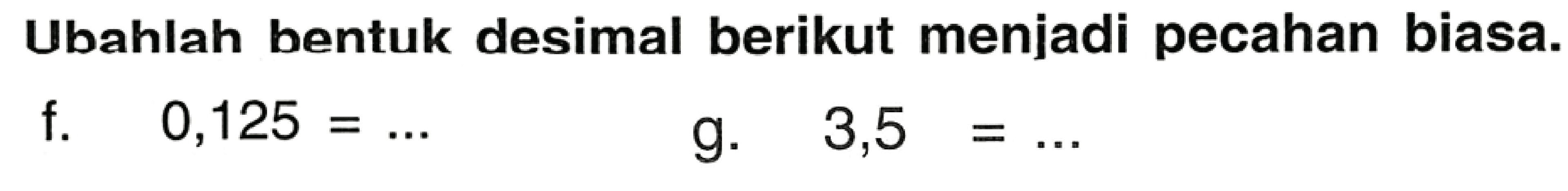 Ubahlah bentuk desimal berikut menjadi pecahan biasa.
f.  0,125=... 
g.  3,5=... 