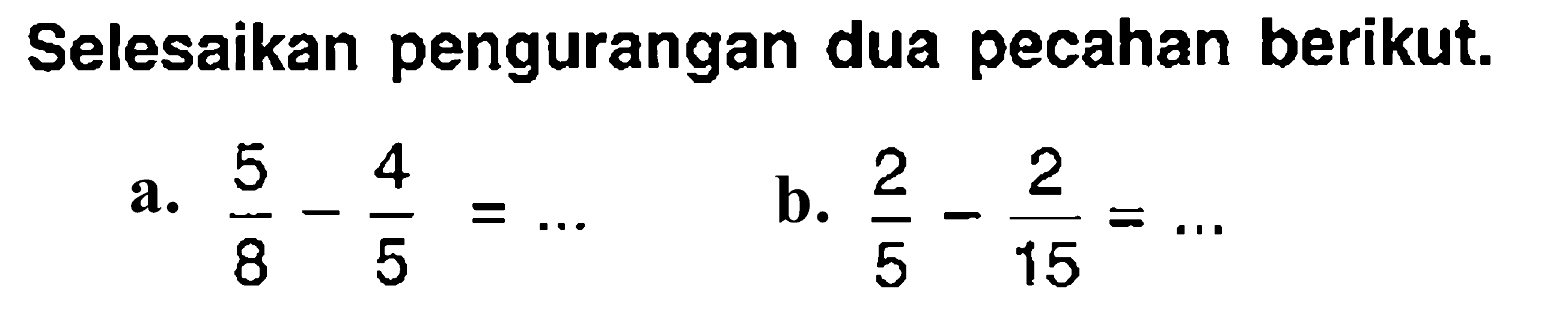 Selesaikan pengurangan dua pecahan berikut.
a.  (5)/(8)-(4)/(5)=... 
b.  (2)/(5)-(2)/(15)=... 