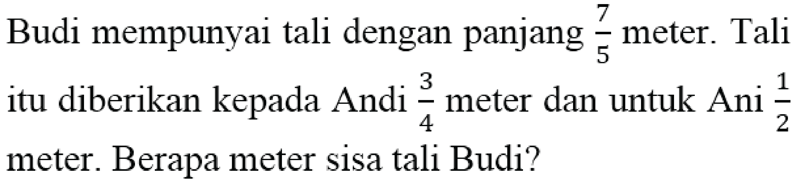 Budi mempunyai tali dengan panjang 7/5 meter. Tali itu diberikan kepada Andi 3/4 meter dan untuk Ani 1/2 meter. Berapa meter sisa tali Budi?