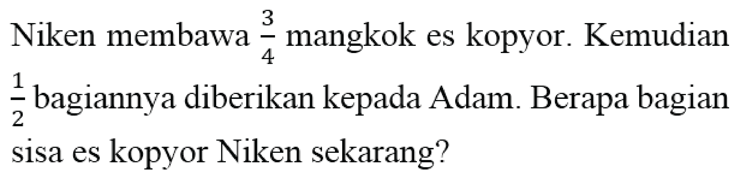 Niken membawa 3/4 mangkok es kopyor. Kemudian 1/2 bagiannya diberikan kepada Adam. Berapa bagian sisa es kopyor Niken sekarang?