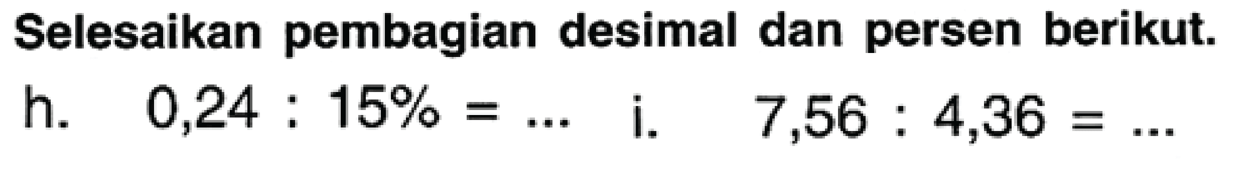 Selesaikan pembagian desimal dan persen berikut.
h.  0,24: 15 %=...  i.  7,56: 4,36=... 