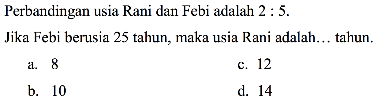 Perbandingan usia Rani dan Febi adalah 2 :  5 . 
Jika Febi berusia 25 tahun, maka usia Rani adalah... tahun.
a. 8
c. 12
b. 10
d. 14