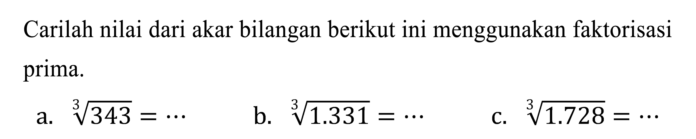 Carilah nilai dari akar bilangan berikut ini menggunakan faktorisasi prima.
a.  sqrt[3]{343)=.. 
b.  sqrt[3]{1.331)=.. 
c.  sqrt[3]{1.728)=.. 