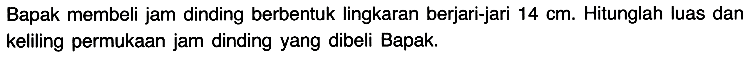 Bapak membeli jam dinding berbentuk lingkaran berjari-jari 14 cm. Hitunglah luas dan keliling permukaan jam dinding yang dibeli Bapak.