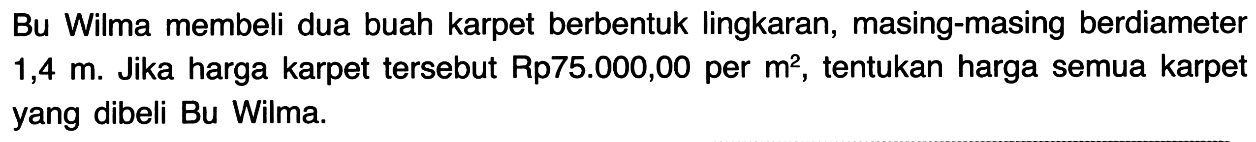 Bu Wilma membeli dua buah karpet berbentuk lingkaran, masing-masing berdiameter 1,4 m. Jika harga karpet tersebut Rp75.000,00 per m^2, tentukan harga semua karpet yang dibeli Bu Wilma.