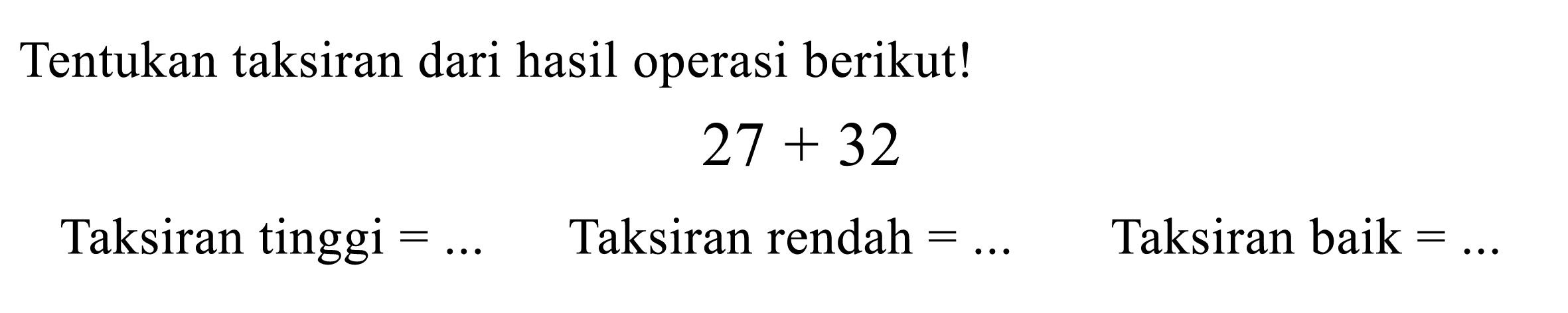 Tentukan taksiran dari hasil operasi berikut!

27+32

Taksiran tinggi  =...   Taksiran rendah  =...   Taksiran baik  =... 