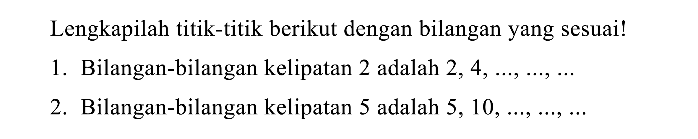 Lengkapilah titik-titik berikut dengan bilangan yang sesuai!
1. Bilangan-bilangan kelipatan 2 adalah  2,4, ..., ..., ... 
2. Bilangan-bilangan kelipatan 5 adalah  5,10, ..., ..., ... 