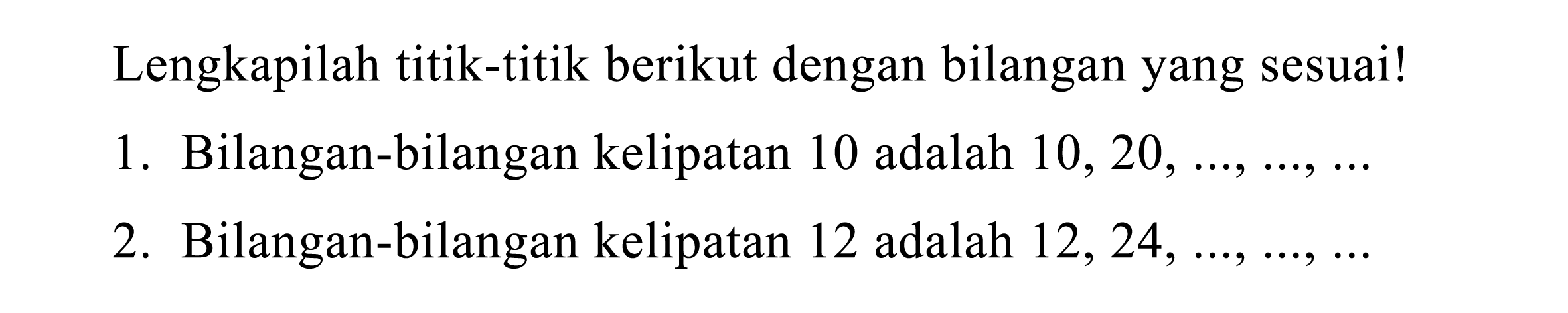 Lengkapilah titik-titik berikut dengan bilangan yang sesuai!
1. Bilangan-bilangan kelipatan 10 adalah  10,20, ..., ..., ... 
2. Bilangan-bilangan kelipatan 12 adalah  12,24, ..., ..., ... 