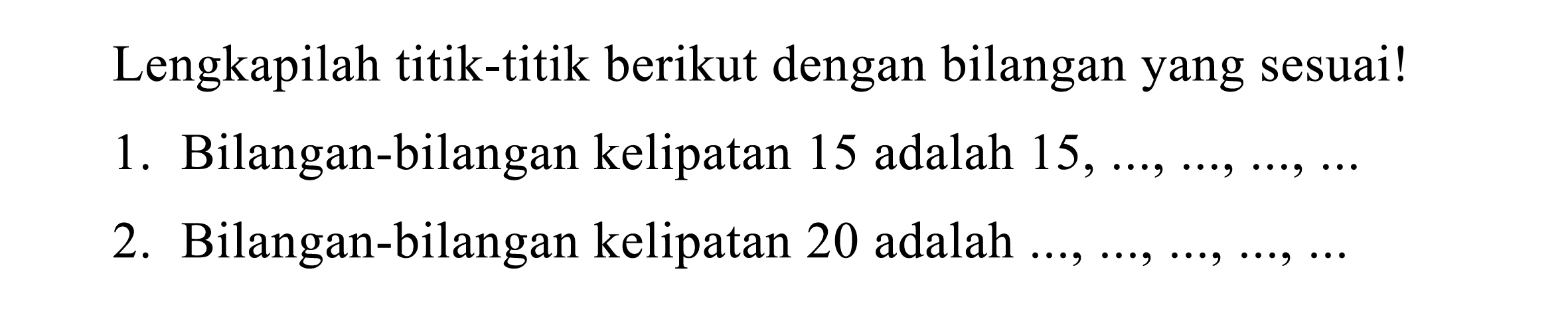 Lengkapilah titik-titik berikut dengan bilangan yang sesuai!
1. Bilangan-bilangan kelipatan 15 adalah  15, ..., ..., ..., ... 
2. Bilangan-bilangan kelipatan 20 adalah  ..., ..., ..., ..., ... 