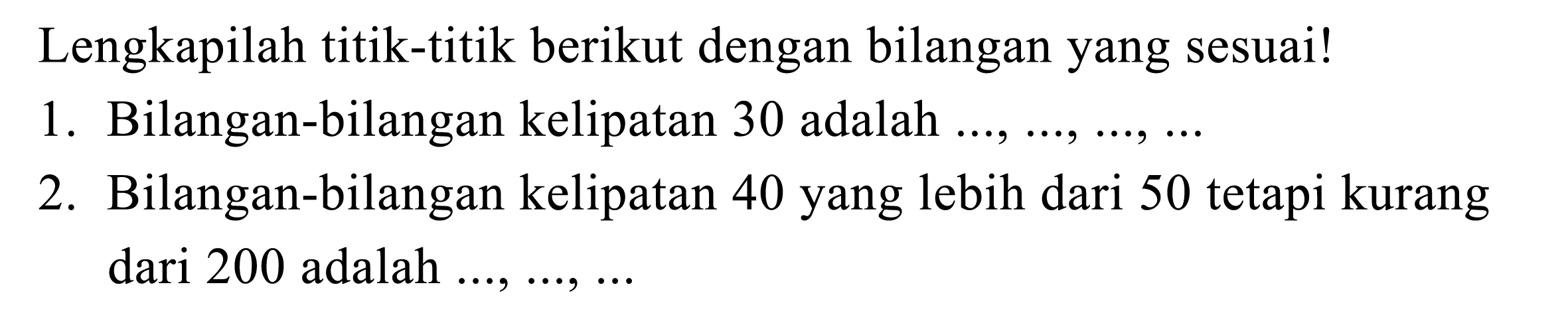 Lengkapilah titik-titik berikut dengan bilangan yang sesuai!
1. Bilangan-bilangan kelipatan 30 adalah  ..., ..., ..., ... 
2. Bilangan-bilangan kelipatan 40 yang lebih dari 50 tetapi kurang dari 200 adalah  ..., ..., ... 