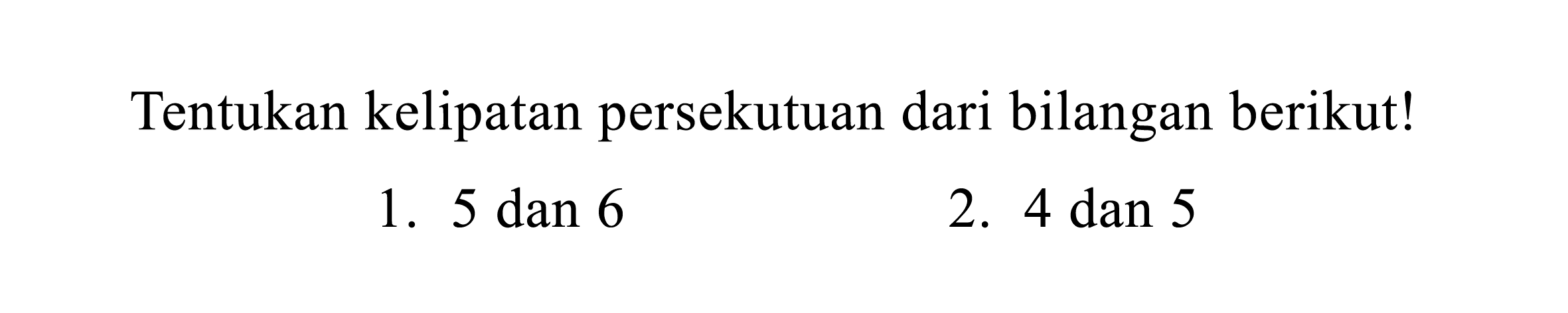 Tentukan kelipatan persekutuan dari bilangan berikut!
1.  5 dan 6 
2. 4 dan 5