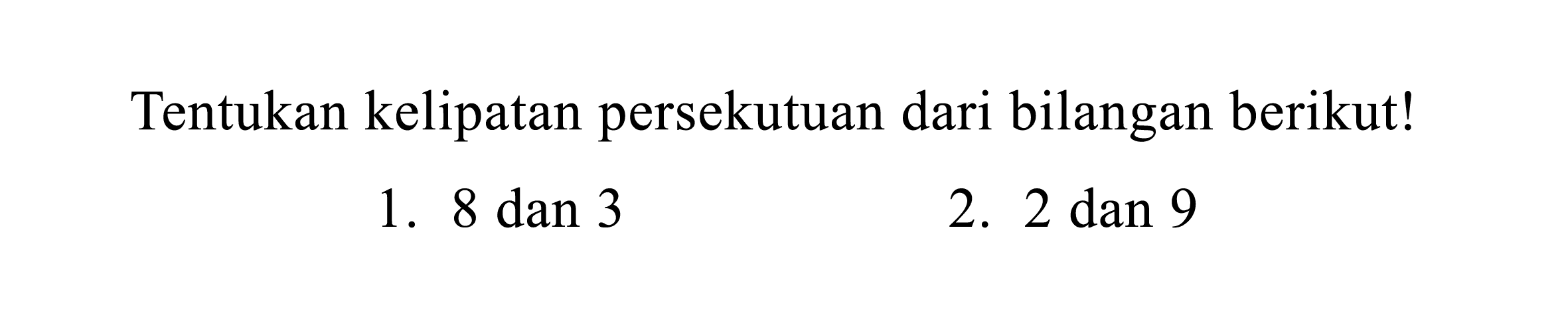 Tentukan kelipatan persekutuan dari bilangan berikut!
1.  8 dan 3 
2.  2 dan 9 