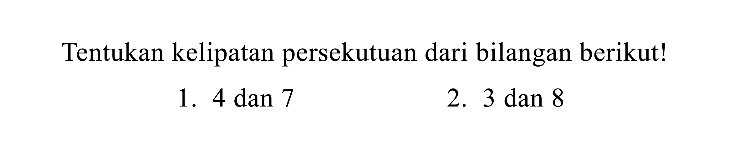 Tentukan kelipatan persekutuan dari bilangan berikut!
1.  4 dan 7 
2.  3 dan 8 