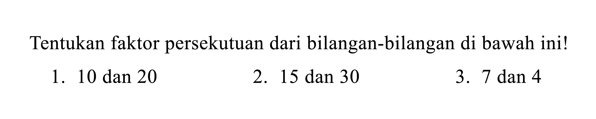 Tentukan faktor persekutuan dari bilangan-bilangan di bawah ini!
1.  10 dan 20 
2.  15 dan 30 
3.  7 dan 4 