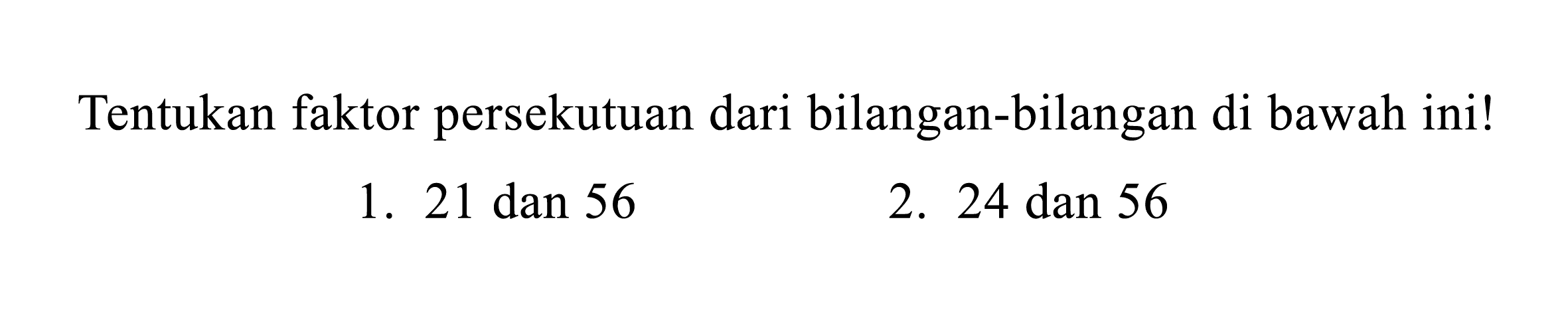 Tentukan faktor persekutuan dari bilangan-bilangan di bawah ini!
1.  21 dan 56 
2. 24 dan 56