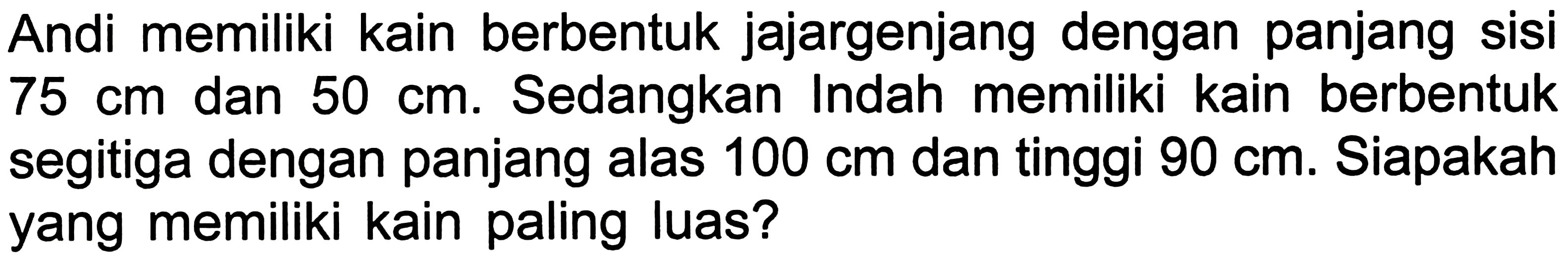 Andi memiliki kain berbentuk jajargenjang dengan panjang sisi  75 cm  dan  50 cm . Sedangkan Indah memiliki kain berbentuk segitiga dengan panjang alas  100 cm  dan tinggi  90 cm . Siapakah yang memiliki kain paling luas?