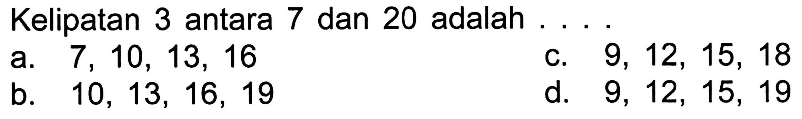 Kelipatan 3 antara 7 dan 20 adalah ...
a.  7,10,13,16 
c.  9,12,15,18 
b.  10,13,16,19 
d.  9,12,15,19 