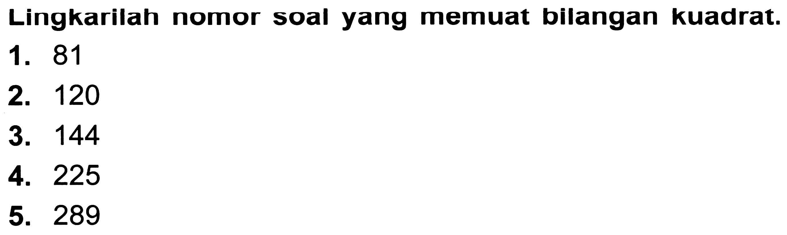 Lingkarilah nomor soal yang memuat bilangan kuadrat.
1. 81
2. 120
3. 144
4. 225
5. 289